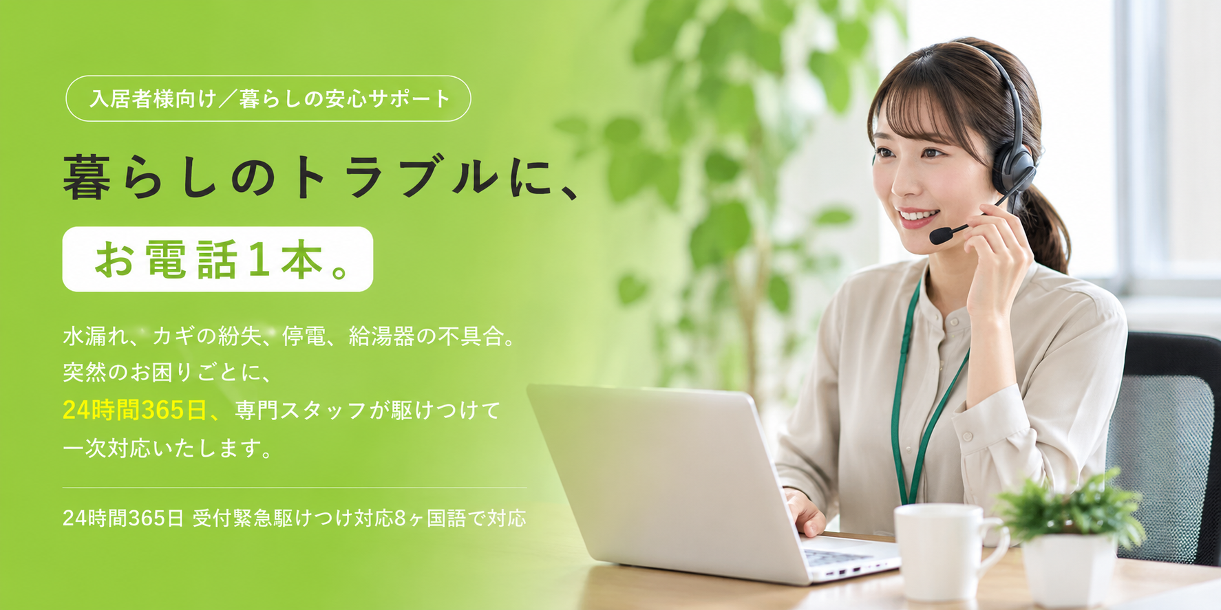暮らしのトラブルに、お電話1本。24時間365日、専門スタッフが駆けつけて一次対応いたします（あんしんコール24）